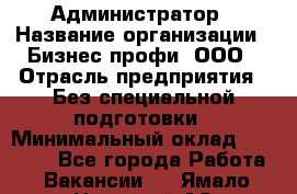 Администратор › Название организации ­ Бизнес профи, ООО › Отрасль предприятия ­ Без специальной подготовки › Минимальный оклад ­ 23 000 - Все города Работа » Вакансии   . Ямало-Ненецкий АО,Губкинский г.